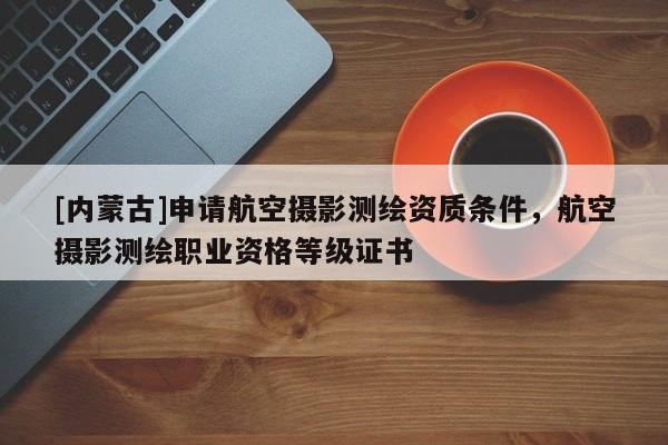 [內(nèi)蒙古]申請(qǐng)航空攝影測(cè)繪資質(zhì)條件，航空攝影測(cè)繪職業(yè)資格等級(jí)證書