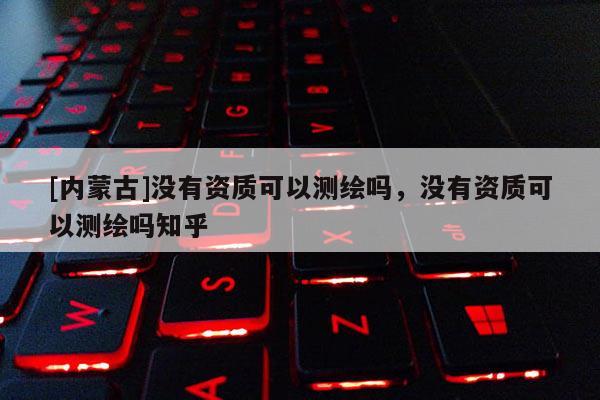 [內(nèi)蒙古]沒(méi)有資質(zhì)可以測(cè)繪嗎，沒(méi)有資質(zhì)可以測(cè)繪嗎知乎