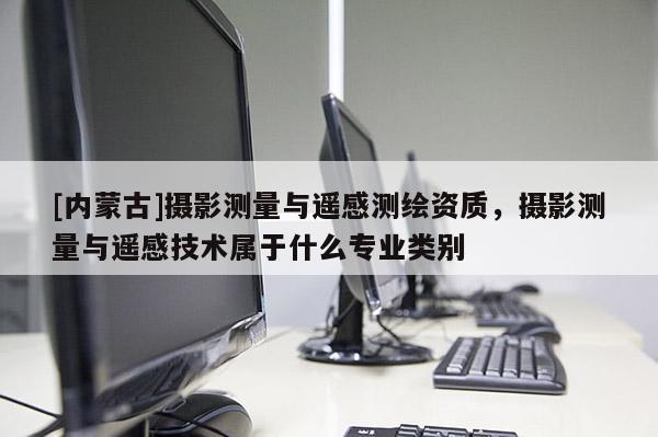 [內(nèi)蒙古]攝影測量與遙感測繪資質(zhì)，攝影測量與遙感技術屬于什么專業(yè)類別