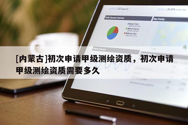 [內(nèi)蒙古]初次申請甲級測繪資質(zhì)，初次申請甲級測繪資質(zhì)需要多久