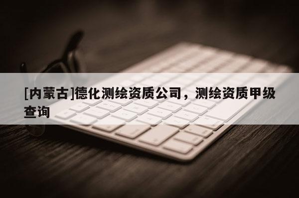 [內(nèi)蒙古]德化測繪資質(zhì)公司，測繪資質(zhì)甲級查詢