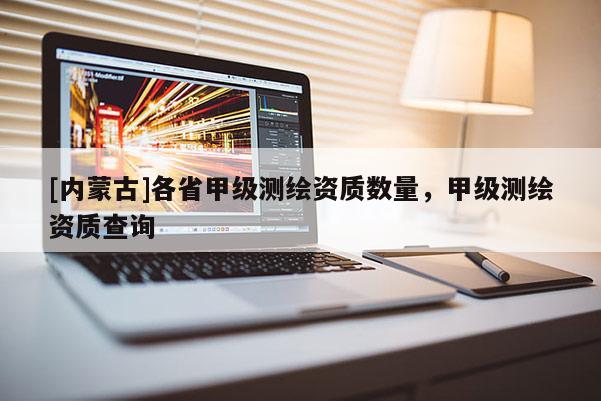 [內(nèi)蒙古]各省甲級測繪資質(zhì)數(shù)量，甲級測繪資質(zhì)查詢