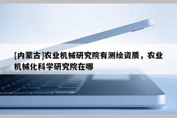 [內(nèi)蒙古]農(nóng)業(yè)機(jī)械研究院有測(cè)繪資質(zhì)，農(nóng)業(yè)機(jī)械化科學(xué)研究院在哪