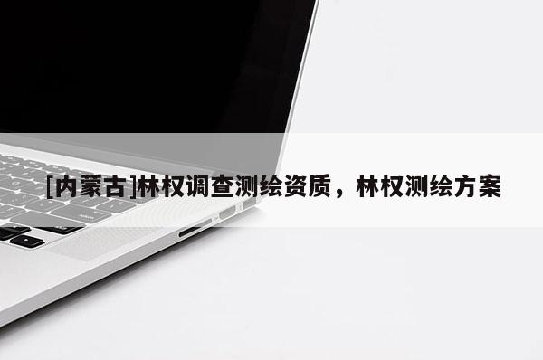 [內(nèi)蒙古]林權(quán)調(diào)查測(cè)繪資質(zhì)，林權(quán)測(cè)繪方案