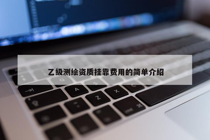 乙級(jí)測(cè)繪資質(zhì)掛靠費(fèi)用的簡(jiǎn)單介紹