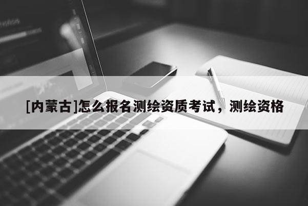 [內(nèi)蒙古]怎么報(bào)名測繪資質(zhì)考試，測繪資格