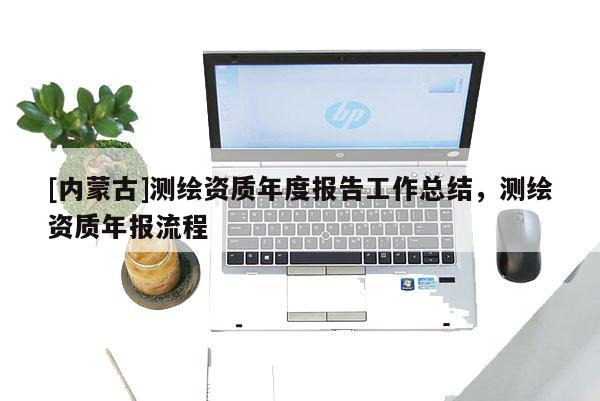[內蒙古]測繪資質年度報告工作總結，測繪資質年報流程