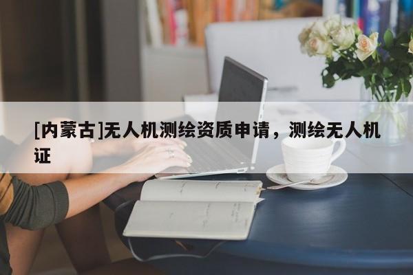 [內(nèi)蒙古]無人機測繪資質(zhì)申請，測繪無人機證