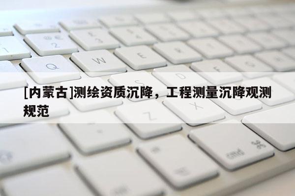 [內(nèi)蒙古]測繪資質(zhì)沉降，工程測量沉降觀測規(guī)范