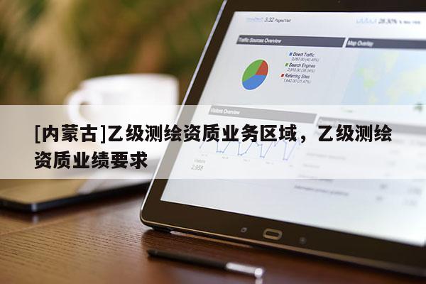 [內(nèi)蒙古]乙級測繪資質(zhì)業(yè)務區(qū)域，乙級測繪資質(zhì)業(yè)績要求