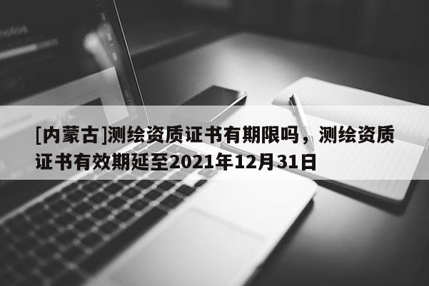 [內(nèi)蒙古]測(cè)繪資質(zhì)證書(shū)有期限嗎，測(cè)繪資質(zhì)證書(shū)有效期延至2021年12月31日