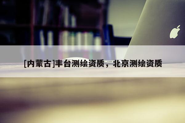 [內(nèi)蒙古]豐臺(tái)測繪資質(zhì)，北京測繪資質(zhì)