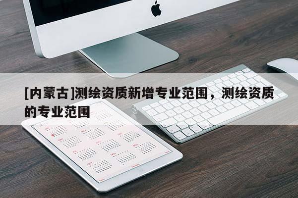 [內(nèi)蒙古]測(cè)繪資質(zhì)新增專業(yè)范圍，測(cè)繪資質(zhì)的專業(yè)范圍