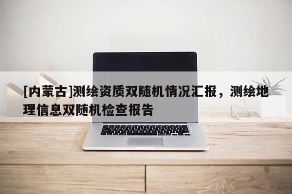 [內(nèi)蒙古]測(cè)繪資質(zhì)雙隨機(jī)情況匯報(bào)，測(cè)繪地理信息雙隨機(jī)檢查報(bào)告
