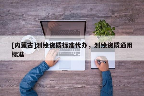 [內(nèi)蒙古]測繪資質(zhì)標(biāo)準(zhǔn)代辦，測繪資質(zhì)通用標(biāo)準(zhǔn)