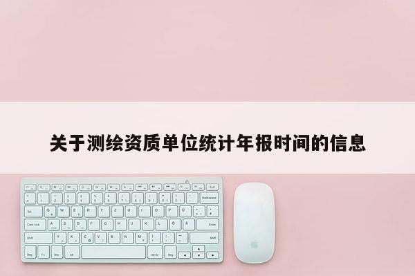 關(guān)于測繪資質(zhì)單位統(tǒng)計年報時間的信息