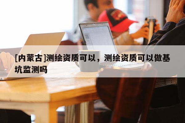 [內(nèi)蒙古]測(cè)繪資質(zhì)可以，測(cè)繪資質(zhì)可以做基坑監(jiān)測(cè)嗎