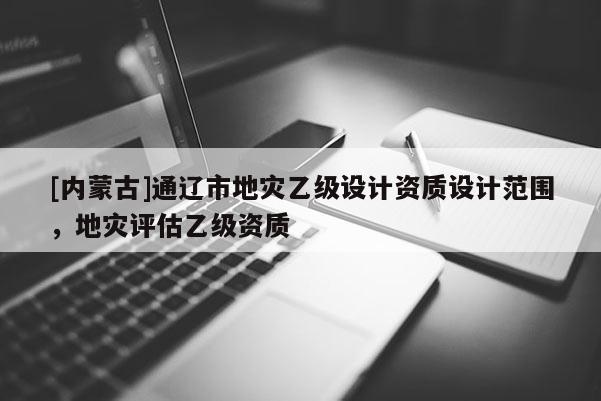 [內(nèi)蒙古]通遼市地災乙級設計資質(zhì)設計范圍，地災評估乙級資質(zhì)