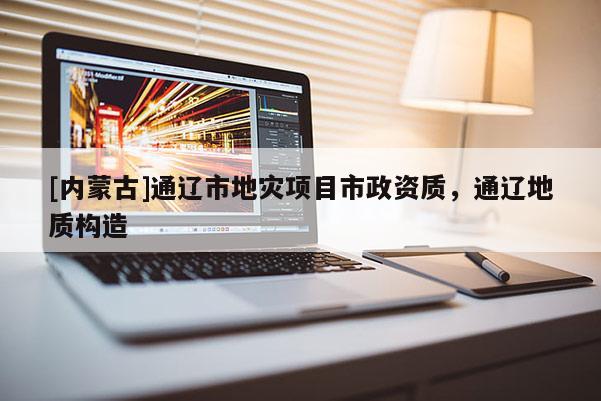 [內(nèi)蒙古]通遼市地災項目市政資質(zhì)，通遼地質(zhì)構(gòu)造